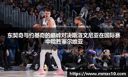 东契奇与约基奇的巅峰对决斯洛文尼亚在国际赛中险胜塞尔维亚
