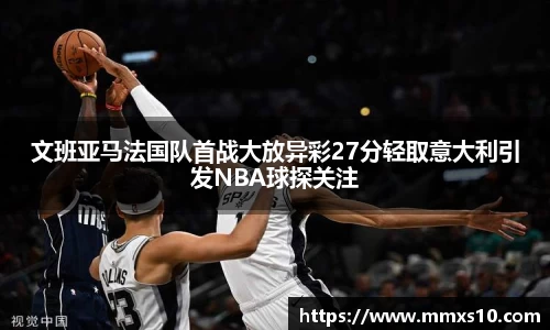 文班亚马法国队首战大放异彩27分轻取意大利引发NBA球探关注
