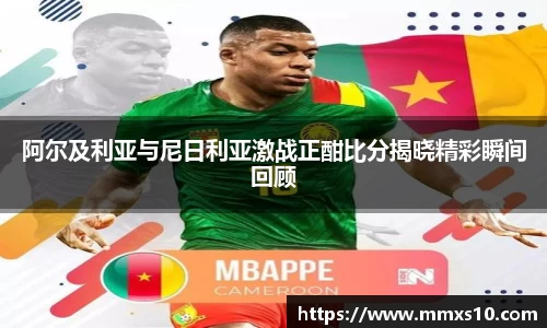 阿尔及利亚与尼日利亚激战正酣比分揭晓精彩瞬间回顾